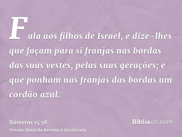 Fala aos filhos de Israel, e dize-lhes que façam para si franjas nas bordas das suas vestes, pelas suas gerações; e que ponham nas franjas das bordas um cordão 