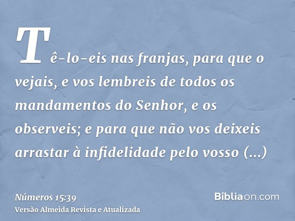 Tê-lo-eis nas franjas, para que o vejais, e vos lembreis de todos os mandamentos do Senhor, e os observeis; e para que não vos deixeis arrastar à infidelidade p