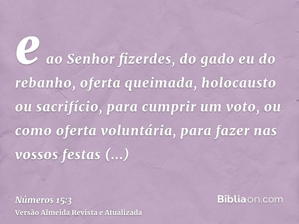 e ao Senhor fizerdes, do gado eu do rebanho, oferta queimada, holocausto ou sacrifício, para cumprir um voto, ou como oferta voluntária, para fazer nas vossos f