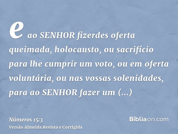e ao SENHOR fizerdes oferta queimada, holocausto, ou sacrifício para lhe cumprir um voto, ou em oferta voluntária, ou nas vossas solenidades, para ao SENHOR faz