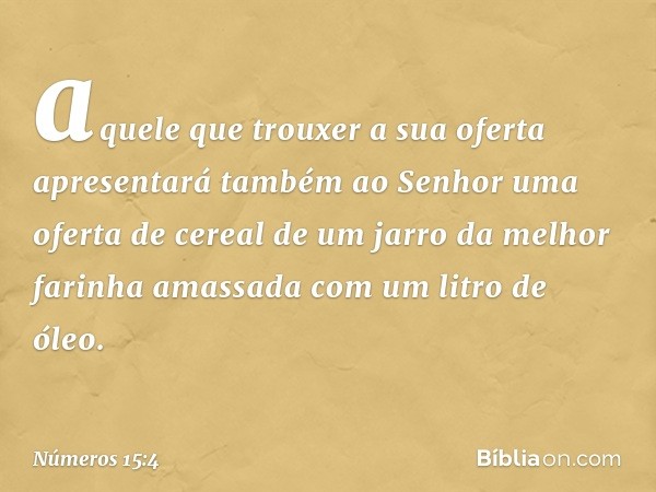 aquele que trouxer a sua oferta apresentará também ao Senhor uma oferta de cereal de um jarro da melhor farinha amassada com um litro de óleo. -- Números 15:4