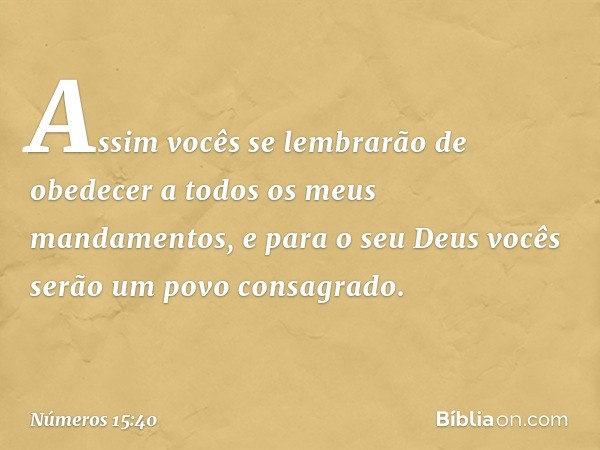 Assim vocês se lembrarão de obedecer a todos os meus mandamentos, e para o seu Deus vocês serão um povo consagrado. -- Números 15:40