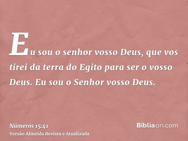 Eu sou o senhor vosso Deus, que vos tirei da terra do Egito para ser o vosso Deus. Eu sou o Senhor vosso Deus.