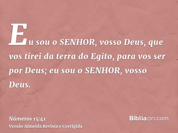 Eu sou o SENHOR, vosso Deus, que vos tirei da terra do Egito, para vos ser por Deus; eu sou o SENHOR, vosso Deus.