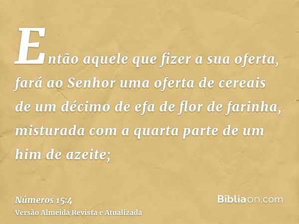 Então aquele que fizer a sua oferta, fará ao Senhor uma oferta de cereais de um décimo de efa de flor de farinha, misturada com a quarta parte de um him de azei