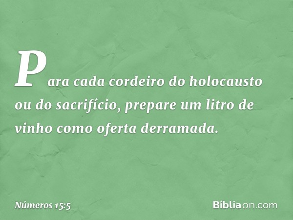 Para cada cordeiro do holocausto ou do sacrifício, prepare um litro de vinho como oferta derramada. -- Números 15:5