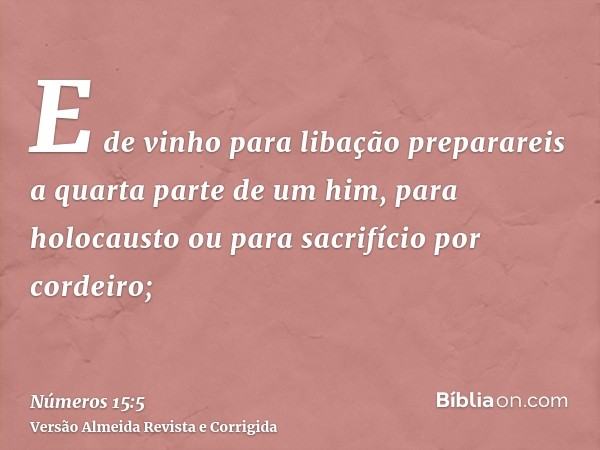 E de vinho para libação preparareis a quarta parte de um him, para holocausto ou para sacrifício por cordeiro;