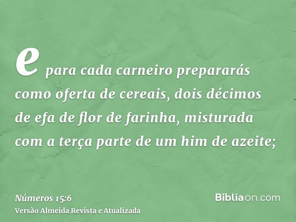 e para cada carneiro prepararás como oferta de cereais, dois décimos de efa de flor de farinha, misturada com a terça parte de um him de azeite;