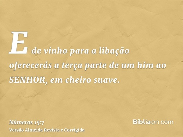 E de vinho para a libação oferecerás a terça parte de um him ao SENHOR, em cheiro suave.