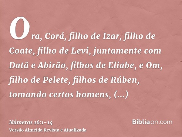 Ora, Corá, filho de Izar, filho de Coate, filho de Levi, juntamente com Datã e Abirão, filhos de Eliabe, e Om, filho de Pelete, filhos de Rúben, tomando certos 