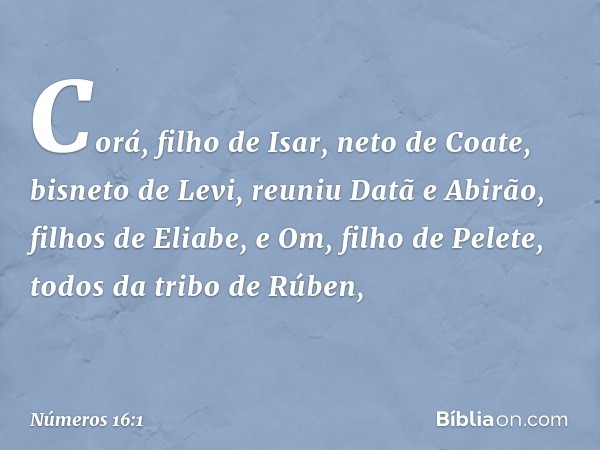 Corá, filho de Isar, neto de Coate, bisneto de Levi, reuniu Datã e Abirão, filhos de Eliabe, e Om, filho de Pelete, todos da tribo de Rúben, -- Números 16:1