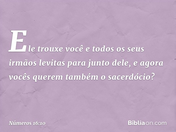 Ele trouxe você e todos os seus irmãos levitas para junto dele, e agora vocês querem também o sacerdócio? -- Números 16:10