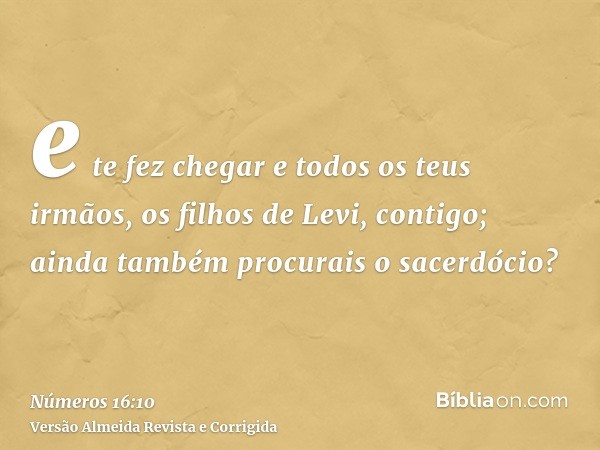 e te fez chegar e todos os teus irmãos, os filhos de Levi, contigo; ainda também procurais o sacerdócio?