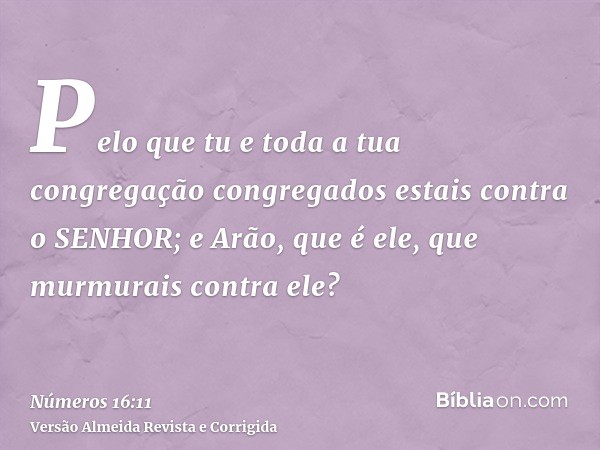 Pelo que tu e toda a tua congregação congregados estais contra o SENHOR; e Arão, que é ele, que murmurais contra ele?