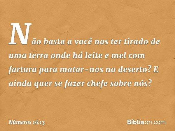 Não basta a você nos ter tirado de uma terra onde há leite e mel com fartura para matar-nos no deserto? E ainda quer se fazer chefe sobre nós? -- Números 16:13