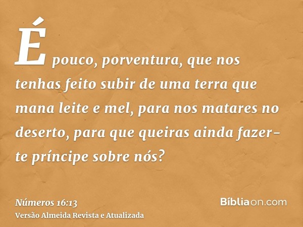 É pouco, porventura, que nos tenhas feito subir de uma terra que mana leite e mel, para nos matares no deserto, para que queiras ainda fazer-te príncipe sobre n