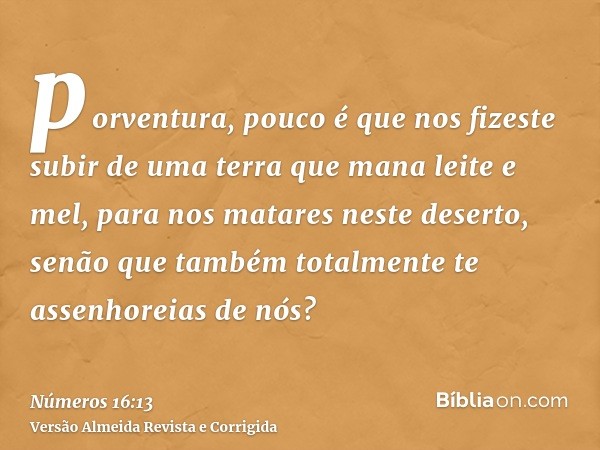 porventura, pouco é que nos fizeste subir de uma terra que mana leite e mel, para nos matares neste deserto, senão que também totalmente te assenhoreias de nós?