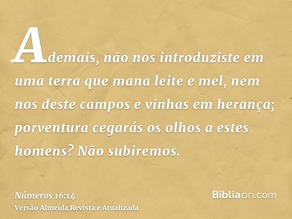 Ademais, não nos introduziste em uma terra que mana leite e mel, nem nos deste campos e vinhas em herança; porventura cegarás os olhos a estes homens? Não subir