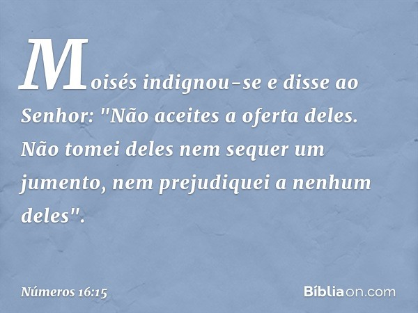 Moisés indignou-se e disse ao Senhor: "Não aceites a oferta deles. Não tomei deles nem sequer um jumento, nem prejudiquei a nenhum deles". -- Números 16:15