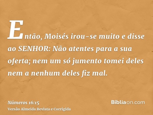 Então, Moisés irou-se muito e disse ao SENHOR: Não atentes para a sua oferta; nem um só jumento tomei deles nem a nenhum deles fiz mal.