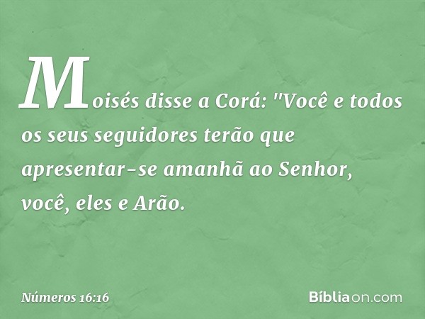 Moisés disse a Corá: "Você e todos os seus seguidores terão que apresentar-se amanhã ao Senhor, você, eles e Arão. -- Números 16:16