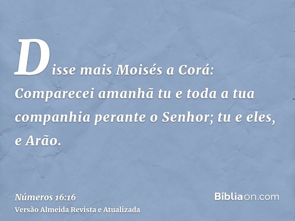 Disse mais Moisés a Corá: Comparecei amanhã tu e toda a tua companhia perante o Senhor; tu e eles, e Arão.