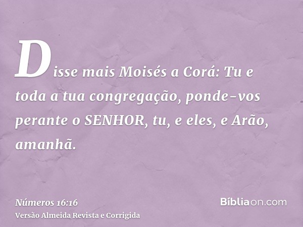 Disse mais Moisés a Corá: Tu e toda a tua congregação, ponde-vos perante o SENHOR, tu, e eles, e Arão, amanhã.
