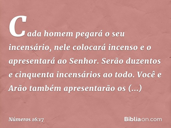 Cada homem pegará o seu incensário, nele colocará incenso e o apresentará ao Senhor. Serão duzentos e cinquenta incensários ao todo. Você e Arão também apresent