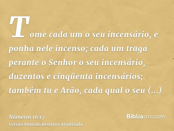 Tome cada um o seu incensário, e ponha nele incenso; cada um traga perante o Senhor o seu incensário, duzentos e cinqüenta incensários; também tu e Arão, cada q