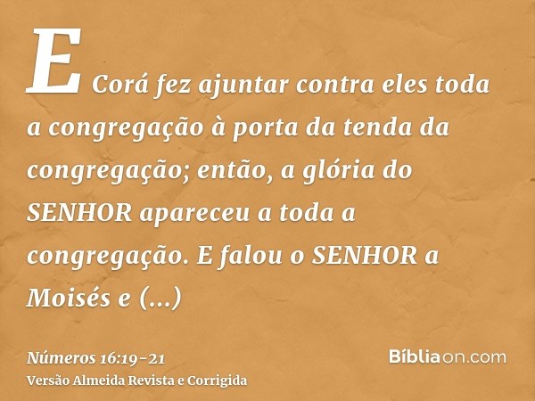 E Corá fez ajuntar contra eles toda a congregação à porta da tenda da congregação; então, a glória do SENHOR apareceu a toda a congregação.E falou o SENHOR a Mo