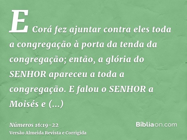 E Corá fez ajuntar contra eles toda a congregação à porta da tenda da congregação; então, a glória do SENHOR apareceu a toda a congregação.E falou o SENHOR a Mo