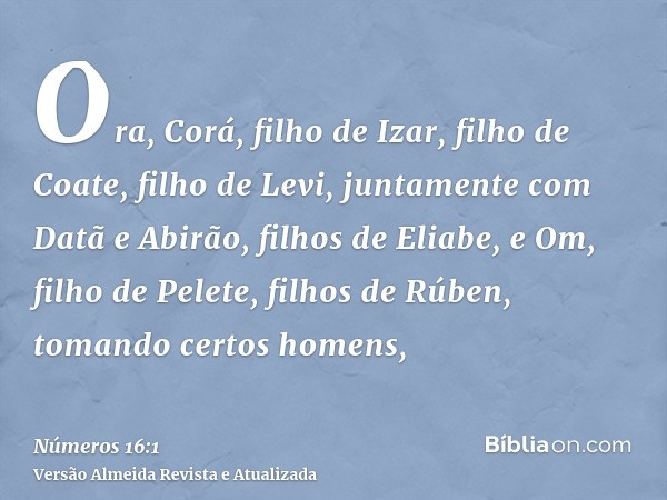 Ora, Corá, filho de Izar, filho de Coate, filho de Levi, juntamente com Datã e Abirão, filhos de Eliabe, e Om, filho de Pelete, filhos de Rúben, tomando certos 