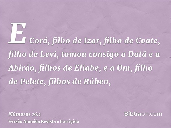 E Corá, filho de Izar, filho de Coate, filho de Levi, tomou consigo a Datã e a Abirão, filhos de Eliabe, e a Om, filho de Pelete, filhos de Rúben,