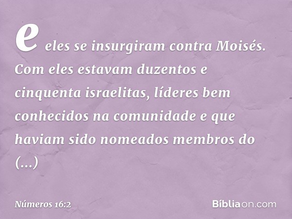 e eles se insurgiram contra Moisés. Com eles estavam duzentos e cinquenta israelitas, líderes bem conhecidos na comunidade e que haviam sido nomeados membros do