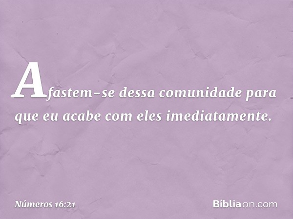 "Afastem-se dessa comunidade para que eu acabe com eles imediatamente". -- Números 16:21