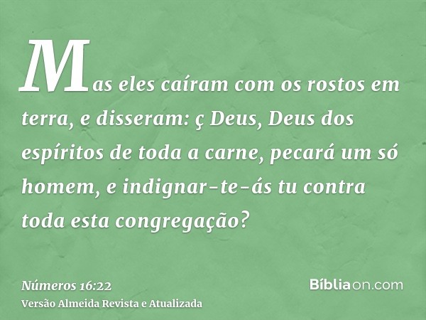 Mas eles caíram com os rostos em terra, e disseram: ç Deus, Deus dos espíritos de toda a carne, pecará um só homem, e indignar-te-ás tu contra toda esta congreg