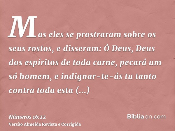 Mas eles se prostraram sobre os seus rostos, e disseram: Ó Deus, Deus dos espíritos de toda carne, pecará um só homem, e indignar-te-ás tu tanto contra toda est