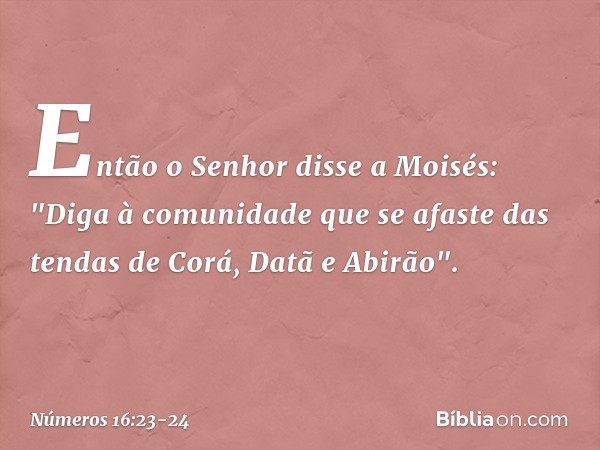 Então o Senhor disse a Moisés: "Diga à comunidade que se afaste das tendas de Corá, Datã e Abirão". -- Números 16:23-24