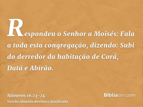 Respondeu o Senhor a Moisés:Fala a toda esta congregação, dizendo: Subi do derredor da habitação de Corá, Datã e Abirão.