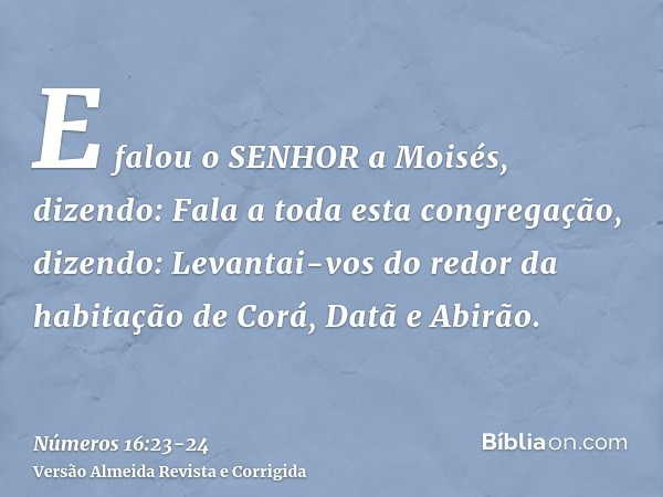 E falou o SENHOR a Moisés, dizendo:Fala a toda esta congregação, dizendo: Levantai-vos do redor da habitação de Corá, Datã e Abirão.