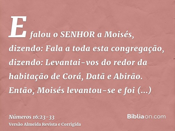 E falou o SENHOR a Moisés, dizendo:Fala a toda esta congregação, dizendo: Levantai-vos do redor da habitação de Corá, Datã e Abirão.Então, Moisés levantou-se e