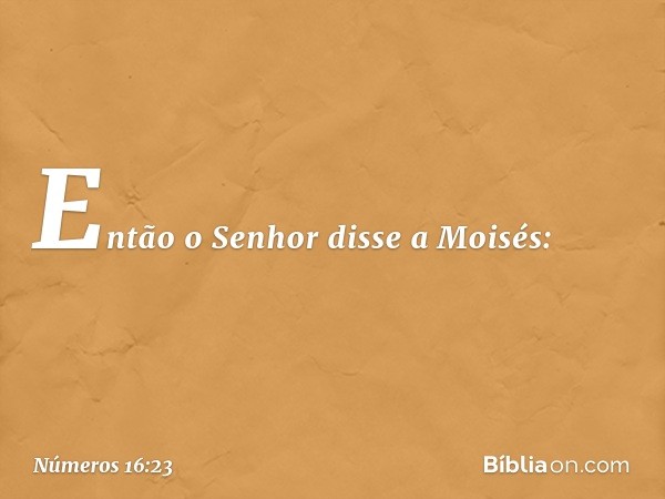 Então o Senhor disse a Moisés: -- Números 16:23