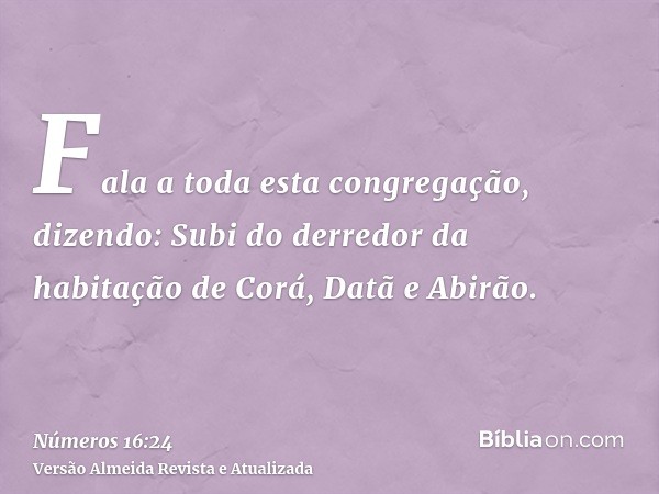 Fala a toda esta congregação, dizendo: Subi do derredor da habitação de Corá, Datã e Abirão.