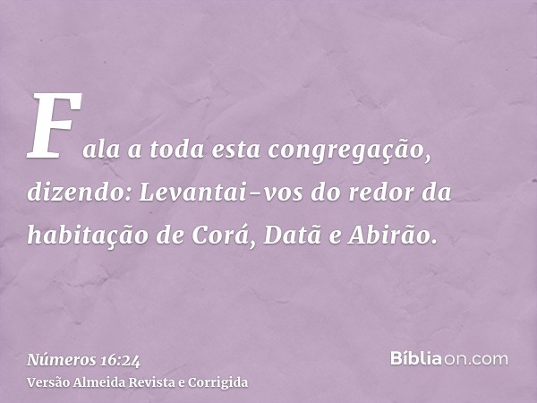 Fala a toda esta congregação, dizendo: Levantai-vos do redor da habitação de Corá, Datã e Abirão.
