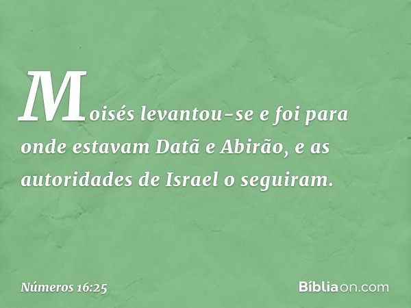 Moisés levantou-se e foi para onde estavam Datã e Abirão, e as autoridades de Israel o seguiram. -- Números 16:25