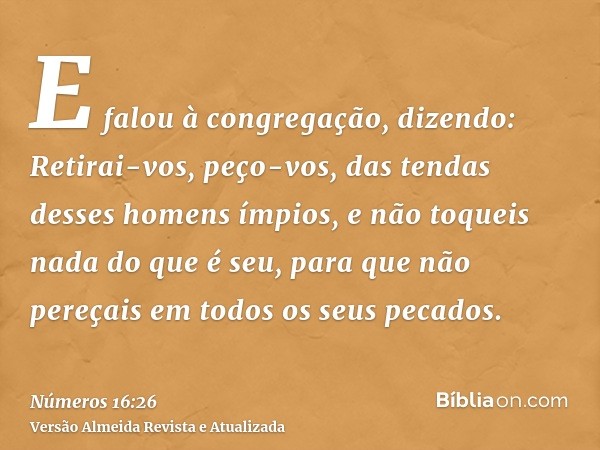 E falou à congregação, dizendo: Retirai-vos, peço-vos, das tendas desses homens ímpios, e não toqueis nada do que é seu, para que não pereçais em todos os seus 