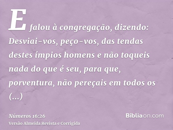 E falou à congregação, dizendo: Desviai-vos, peço-vos, das tendas destes ímpios homens e não toqueis nada do que é seu, para que, porventura, não pereçais em to