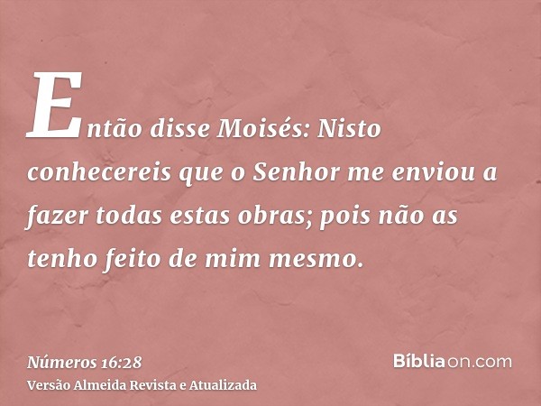 Então disse Moisés: Nisto conhecereis que o Senhor me enviou a fazer todas estas obras; pois não as tenho feito de mim mesmo.