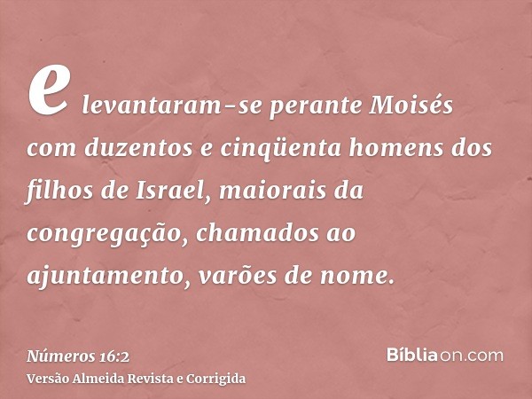 e levantaram-se perante Moisés com duzentos e cinqüenta homens dos filhos de Israel, maiorais da congregação, chamados ao ajuntamento, varões de nome.