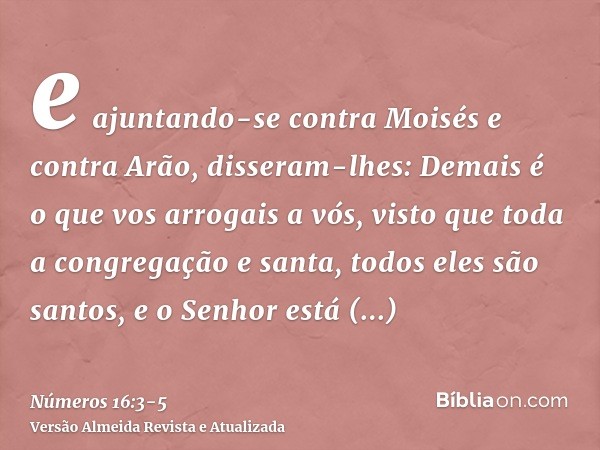e ajuntando-se contra Moisés e contra Arão, disseram-lhes: Demais é o que vos arrogais a vós, visto que toda a congregação e santa, todos eles são santos, e o S